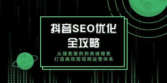 （14023期）抖音 SEO优化全攻略，从搜索案例到商城搜索，打造高效短视频运营体系-小何资源库