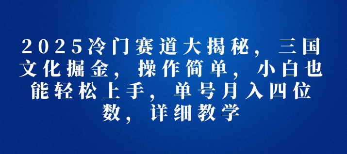 2025冷门赛道大揭秘，三国文化掘金，操作简单，小白也能轻松上手，单号月入四位数，详细教学-小何资源库