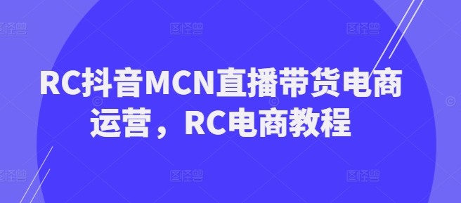 RC抖音MCN直播带货电商运营，RC电商教程-小何资源库