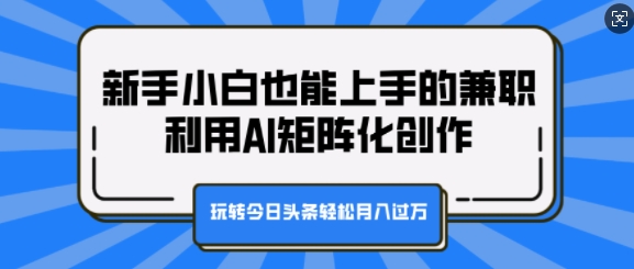 新手小白也能上手的兼职，利用AI矩阵化创作，玩转今日头条轻松月入过W-小何资源库