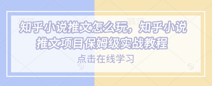 知乎小说推文怎么玩，知乎小说推文项目保姆级实战教程-小何资源库