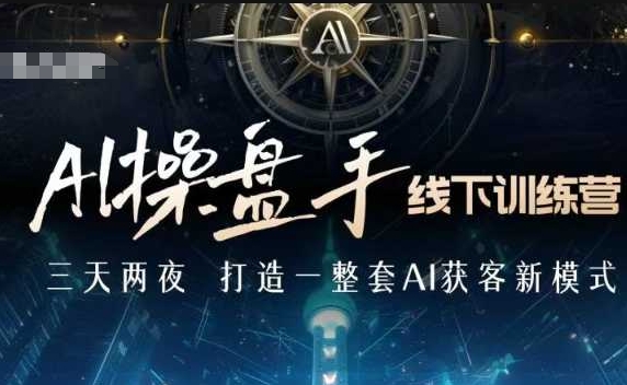 AI操盘手线下训练营，打造AI获客新模式，跟上ai时代，新商业-小何资源库