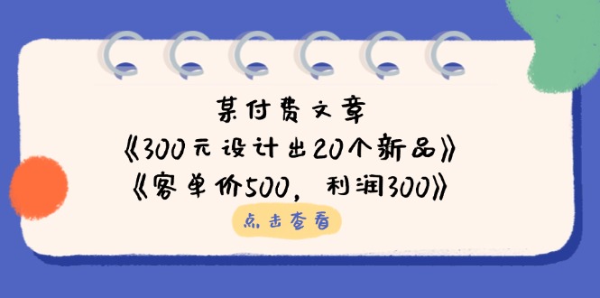 （14209期）某付费文章：《300元设计出20个新品》+《客单价500，利润300》-小何资源库
