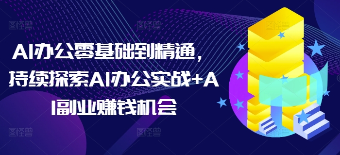 AI办公零基础到精通，持续探索AI办公实战+AI副业赚钱机会-小何资源库