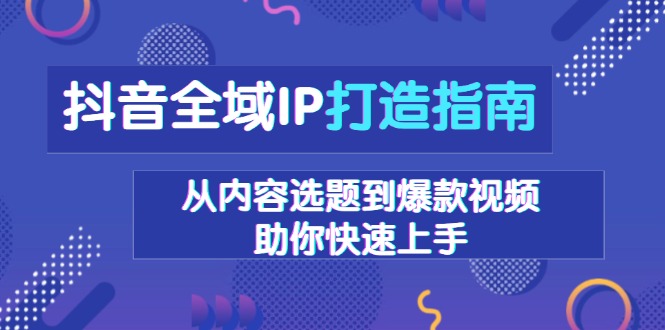 （13734期）抖音全域IP打造指南，从内容选题到爆款视频，助你快速上手-小何资源库