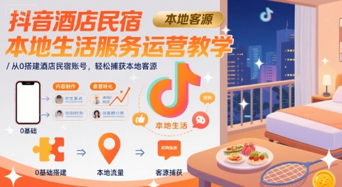 抖音酒店民宿本地生活服务运营教学，从0搭建酒店民宿账号，轻松捕获本地客源-小何资源库