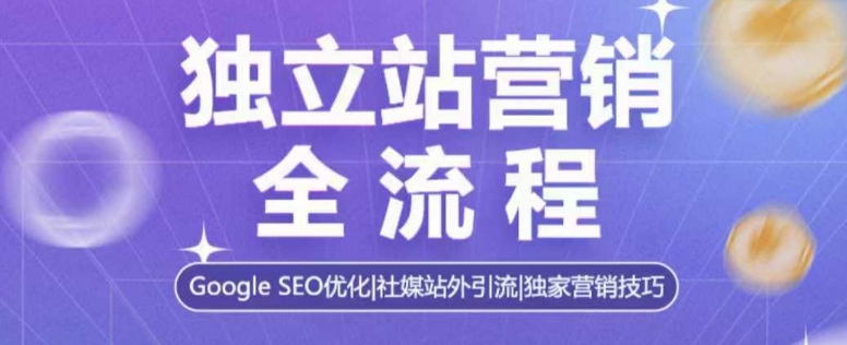 独立站营销全流程，Google SEO优化，社媒站外引流，独家营销技巧-小何资源库