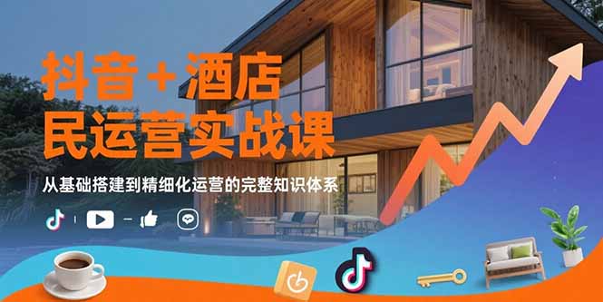 （15524期）抖音+酒店民宿运营实战课：从基础搭建到精细化运营的完整知识体系-小何资源库