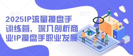 2025IP流量操盘手训练营，深入剖析商业IP操盘手职业发展-小何资源库