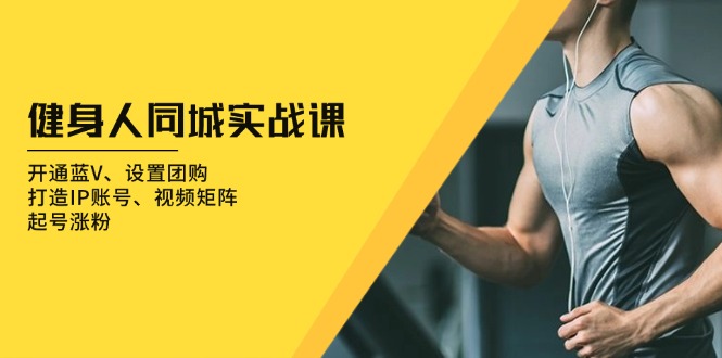 （13547期）健身人 同城实战课：开通蓝V、设置团购、打造IP账号、视频矩阵、起号涨粉-小何资源库