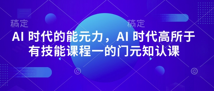 AI 时代的‮能元‬力，AI 时代高‮所于‬有技能课程‮一的‬门元‮知认‬课-小何资源库