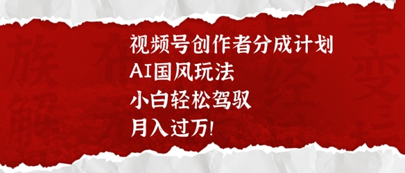 视频号创作者分成计划，AI国风玩法，小白轻松驾驭，月入过W-小何资源库