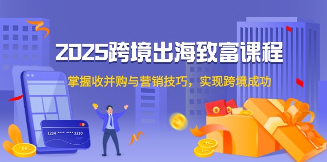 （14898期）2025跨境出海致富课程，掌握收并购与营销技巧，实现跨境成功-小何资源库