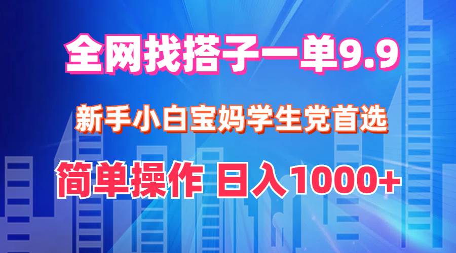 全网找搭子1单9.9 新手小白宝妈学生党首选 简单操作 日入1000+-小何资源库