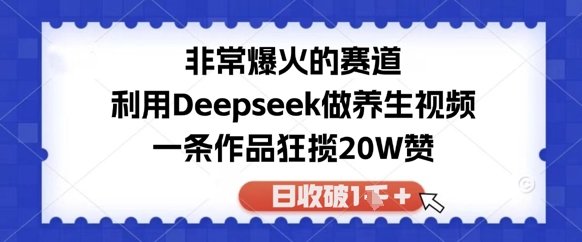 非常爆火的赛道，利用Deepseek做养生视频，一条作品狂揽20W赞，日收破1k-小何资源库