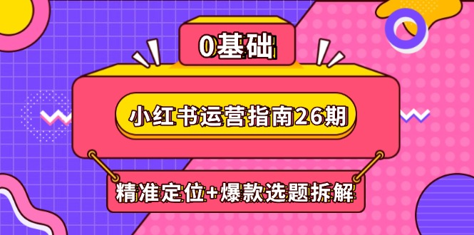 （14795期）小红书运营指南26期：精准定位+爆款选题拆解,DeepSeek辅助创作与电商变现-小何资源库