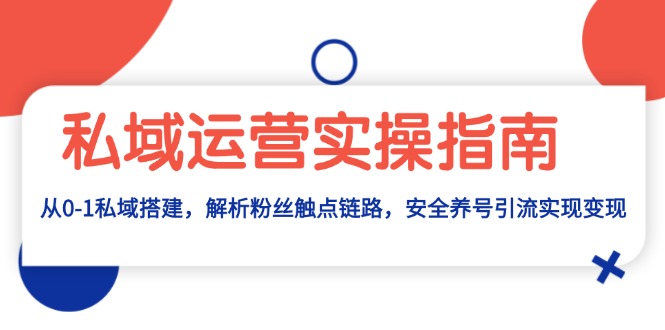 （13414期）私域运营实操指南：从0-1私域搭建，解析粉丝触点链路，安全养号引流变现-小何资源库