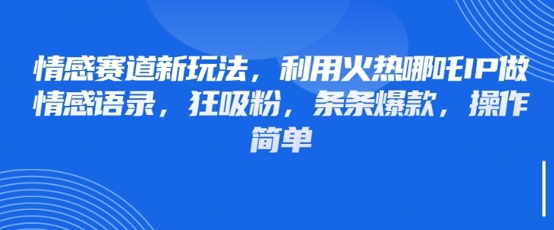 情感赛道新玩法，利用火热哪吒IP做情感语录，狂吸粉，条条爆款，操作简单-小何资源库
