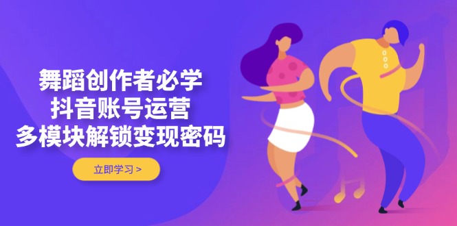 （14501期）舞蹈创作者必学，抖音账号运营，多模块解锁变现密码-小何资源库