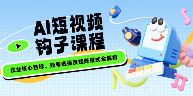 （14266期）AI短视频钩子课程，企业核心目标、账号选择及矩阵模式全解析-小何资源库