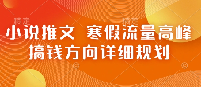 小说推文 寒假流量高峰 搞钱方向详细规划-小何资源库