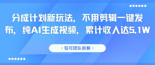 分成计划新玩法，不用剪辑一键发布，纯AI生成视频，累计收入达5.1W-小何资源库