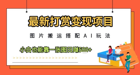 最新打赏变现项目，图片搬运搭配AI玩法，小白也能靠一张图日入5张-小何资源库