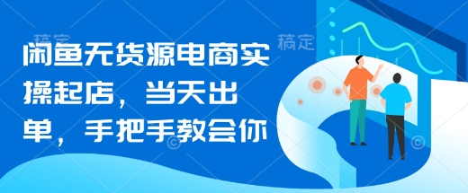 闲鱼无货源电商实操起店，当天出单，手把手教会你-小何资源库