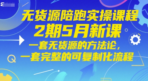 无货源陪跑实操课程2期5月新课，一套无货源的方法论，一套完整的可复制化流程-小何资源库