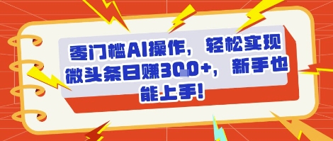 零门槛AI操作，轻松实现微头条日入3张+，新手也能上手!-小何资源库