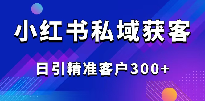 （14304期）2025最新小红书平台引流获客截流自热玩法讲解，日引精准客户300+-小何资源库
