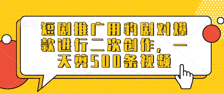 短剧推广用豹剧对爆款进行二次创作，一天剪500条视频-小何资源库
