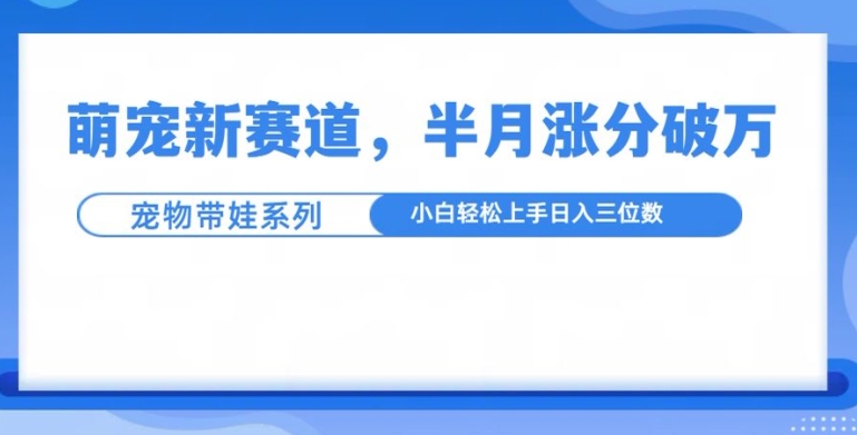 萌宠新赛道，萌宠带娃，半月涨粉10万+，小白轻松入手【揭秘】-小何资源库