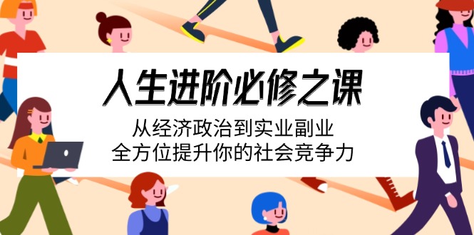 （14543期）人生进阶必修之课：从经济政治到实业副业，全方位提升你的社会竞争力-小何资源库