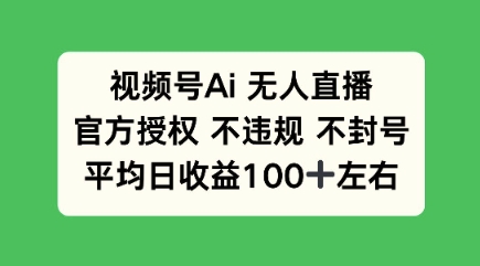 视频号AI无人直播，官方特定授权 不违规 不封号，平均日收益100+-小何资源库