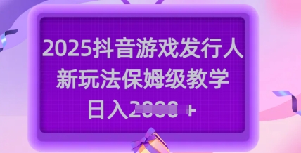 2025抖音游戏发行人新玩法，保姆级教学，日入多张-小何资源库