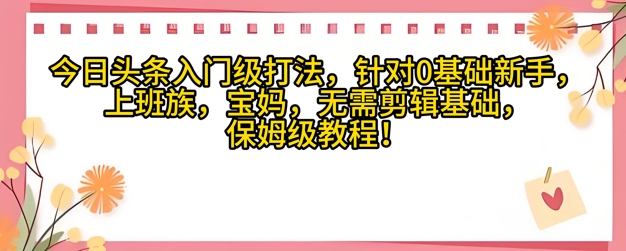 今日头条入门级打法，针对宝妈，上班族，0基础新手的保姆级课程-小何资源库