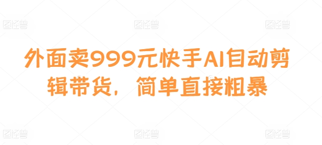 外面卖999元快手AI自动剪辑带货，简单直接粗暴-小何资源库