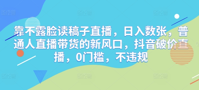 靠不露脸读稿子直播，日入数张，普通人直播带货的新风口，抖音破价直播，0门槛，不违规-小何资源库