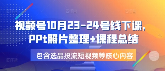 视频号10月23-24号线下课，PPt照片整理+课程总结，包含选品投流短视频等核心内容-小何资源库