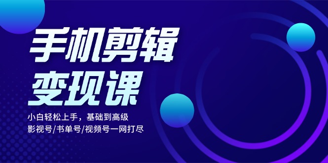 （13231期）手机剪辑变现课：小白轻松上手，基础到高级 影视号/书单号/视频号一网打尽-小何资源库
