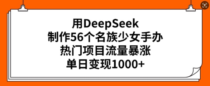 用DeepSeek制作56个名族少女手办，热门项目流量暴涨，单日变现多张-小何资源库