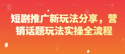 短剧推广新玩法分享，营销话题玩法实操全流程-小何资源库