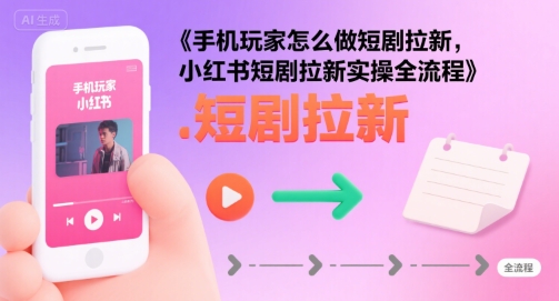 手机玩家怎么做短剧拉新，小红书短剧拉新实操全流程-小何资源库