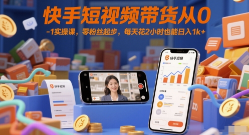 快手短视频带货从0-1实操课，零粉丝起步，每天花2小时也能日入1k+-小何资源库
