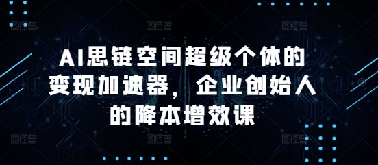 AI思链空间超级个体的变现加速器，企业创始人的降本增效课-小何资源库