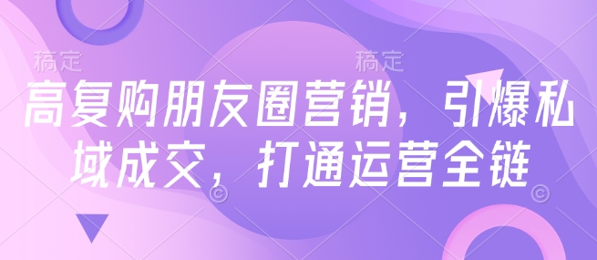 高复购朋友圈营销，引爆私域成交，打通运营全链-小何资源库