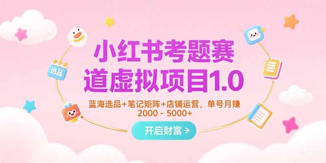 （15398期）小红书考题赛道虚拟项目1.0，蓝海选品+笔记矩阵+店铺运营，单号月赚5000+-小何资源库