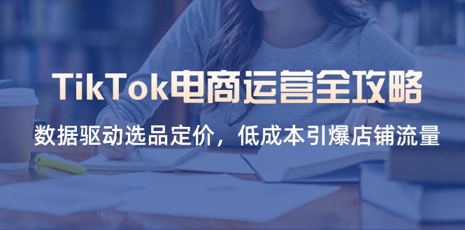 （14343期）TikTok电商运营全攻略，数据驱动选品定价，低成本引爆店铺流量-小何资源库