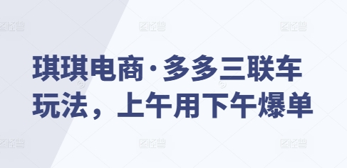 琪琪电商·多多三联车玩法，上午用下午爆单-小何资源库